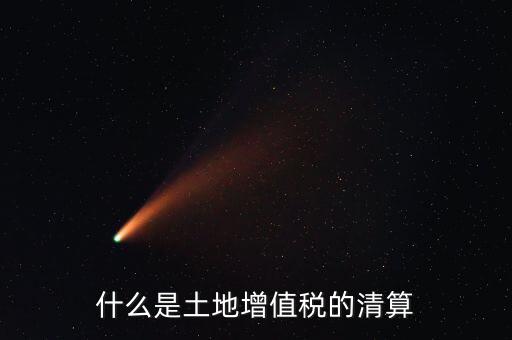 土地增值稅清算清算什么，什么叫土地增值稅查實(shí)清算