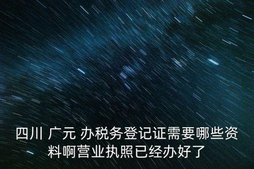 四川 廣元 辦稅務(wù)登記證需要哪些資料啊營業(yè)執(zhí)照已經(jīng)辦好了