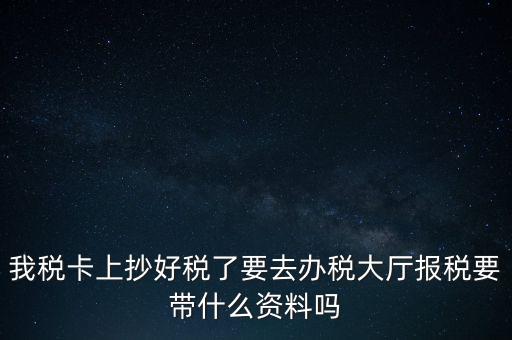 我稅卡上抄好稅了要去辦稅大廳報(bào)稅要帶什么資料嗎