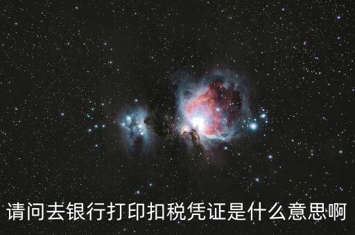 請(qǐng)問去銀行打印扣稅憑證是什么意思啊