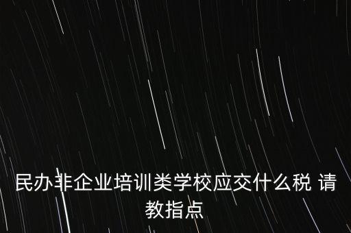 民辦非企業(yè)單位交什么稅，民辦非企業(yè)培訓(xùn)類學(xué)校應(yīng)交什么稅 請(qǐng)教指點(diǎn)