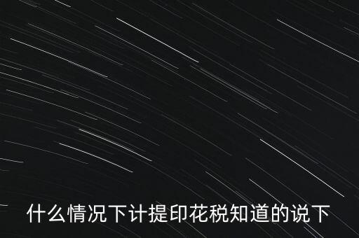 什么情況下計(jì)提印花稅知道的說下