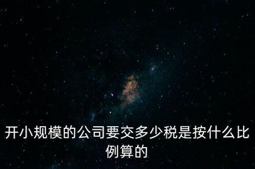 小規(guī)模公司按什么交稅，開小規(guī)模的公司要交多少稅是按什么比例算的