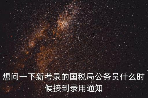 想問一下新考錄的國稅局公務(wù)員什么時(shí)候接到錄用通知