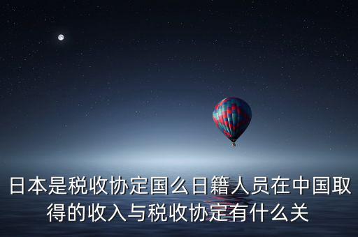 日本是稅收協(xié)定國(guó)么日籍人員在中國(guó)取得的收入與稅收協(xié)定有什么關(guān)