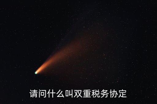 雙重征稅協(xié)定是什么，請問什么叫雙重稅務協(xié)定