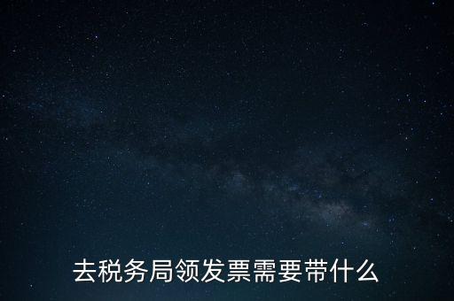 稅務領票是需要帶什么，去稅務局領發(fā)票需要帶什么資料去