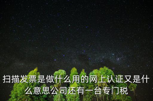 掃描發(fā)票是做什么用的網上認證又是什么意思公司還有一臺專門稅