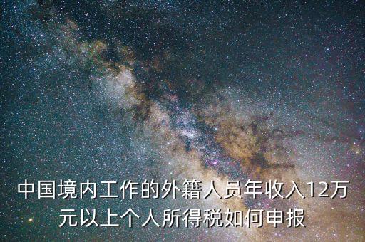 中國(guó)境內(nèi)工作的外籍人員年收入12萬(wàn)元以上個(gè)人所得稅如何申報(bào)