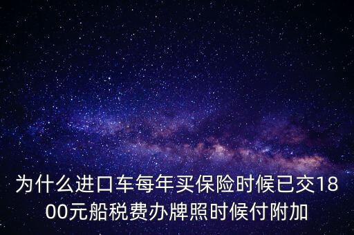 為什么進(jìn)口車每年買保險時候已交1800元船稅費辦牌照時候付附加