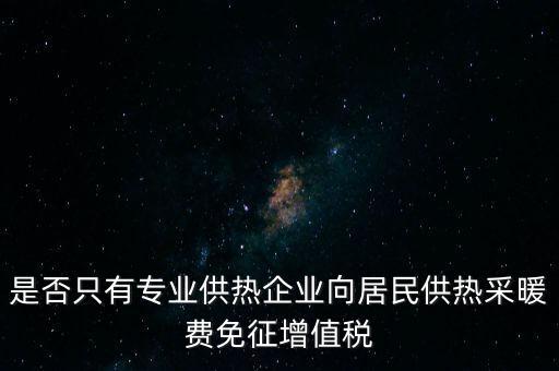 什么是兼營供熱企業(yè)，是否只有專業(yè)供熱企業(yè)向居民供熱采暖費免征增值稅