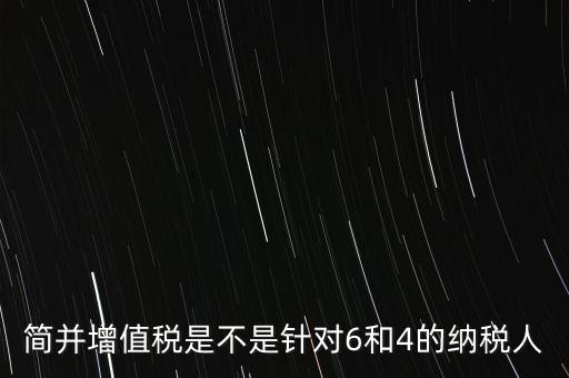 什么是簡(jiǎn)并增值稅征收率，簡(jiǎn)并增值稅是不是針對(duì)6和4的納稅人