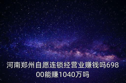 稅宣志愿者是什么，河南鄭州自愿連鎖經(jīng)營業(yè)賺錢嗎69800能賺1040萬嗎