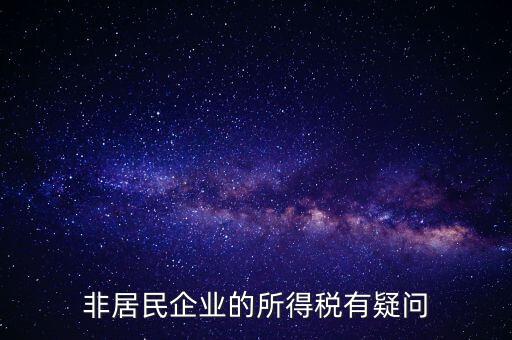 非居民企業(yè)是什么意思，誰能解釋下企業(yè)所得稅非居民納稅這段話