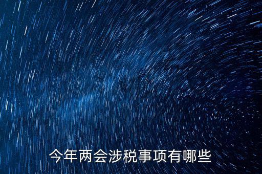 涉稅事項(xiàng)分為什么，今年兩會(huì)涉稅事項(xiàng)有哪些