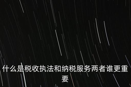 什么是稅收執(zhí)法和納稅服務(wù)兩者誰更重要