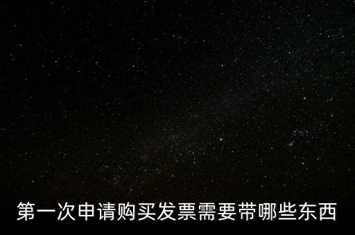 第一次開票需要什么，第一次申請購買發(fā)票需要帶哪些東西