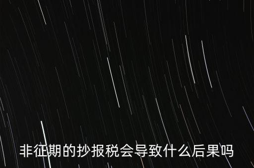 非征期抄報稅什么意思，非征期的抄報稅會導致什么后果嗎