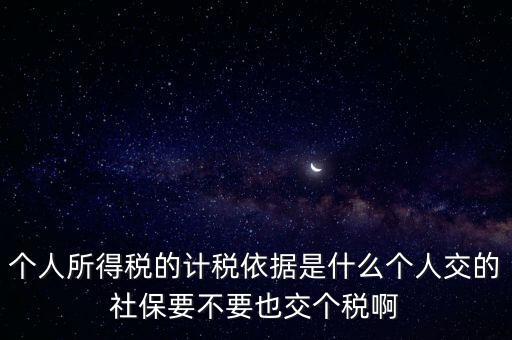 個人所得稅的計稅依據(jù)是什么個人交的社保要不要也交個稅啊