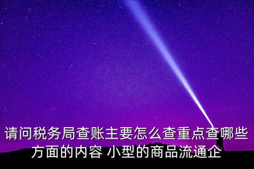 請問稅務局查賬主要怎么查重點查哪些方面的內(nèi)容 小型的商品流通企