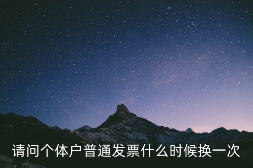 請(qǐng)問個(gè)體戶普通發(fā)票什么時(shí)候換一次