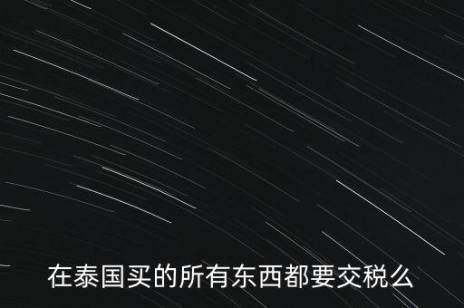 泰國(guó)什么東西需要繳稅，在泰國(guó)買(mǎi)的所有東西都要交稅么