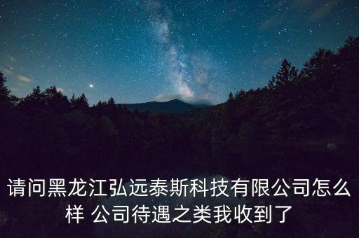 請問黑龍江弘遠泰斯科技有限公司怎么樣 公司待遇之類我收到了