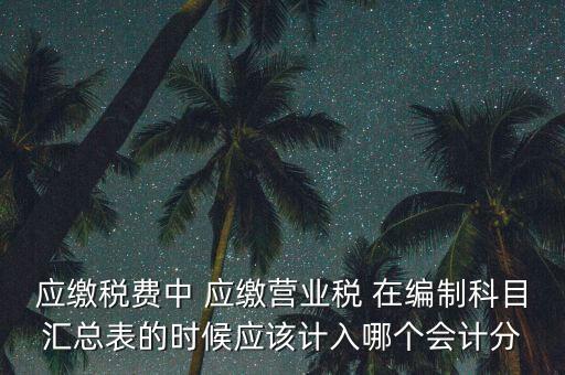 應(yīng)繳稅費(fèi)中 應(yīng)繳營(yíng)業(yè)稅 在編制科目匯總表的時(shí)候應(yīng)該計(jì)入哪個(gè)會(huì)計(jì)分