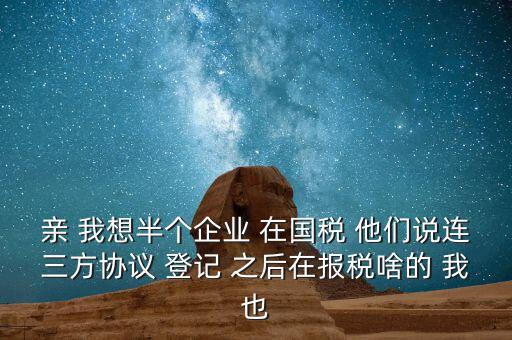 親 我想半個(gè)企業(yè) 在國(guó)稅 他們說(shuō)連三方協(xié)議 登記 之后在報(bào)稅啥的 我也