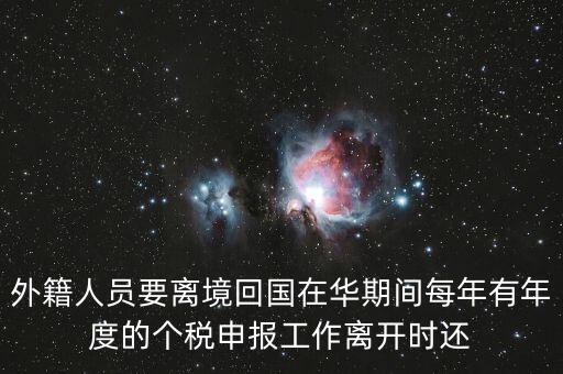 外籍人員要離境回國(guó)在華期間每年有年度的個(gè)稅申報(bào)工作離開(kāi)時(shí)還