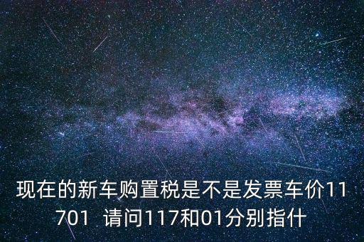 現(xiàn)在的新車購置稅是不是發(fā)票車價(jià)11701  請問117和01分別指什