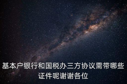 基本戶銀行和國(guó)稅辦三方協(xié)議需帶哪些證件呢謝謝各位