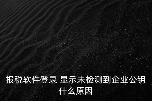 報(bào)稅軟件登錄 顯示未檢測到企業(yè)公鑰什么原因