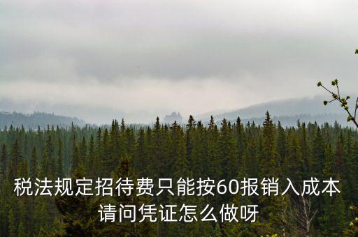 業(yè)務招待費為什么只能扣除60，稅法規(guī)定招待費只能按60報銷入成本請問憑證怎么做呀