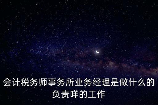 會(huì)計(jì)稅務(wù)師事務(wù)所業(yè)務(wù)經(jīng)理是做什么的負(fù)責(zé)咩的工作