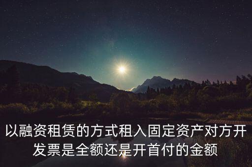 營改增試點是什么，以融資租賃的方式租入固定資產(chǎn)對方開發(fā)票是全額還是開首付的金額