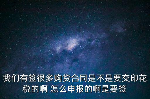 我們有簽很多購貨合同是不是要交印花稅的啊 怎么申報的啊是要簽