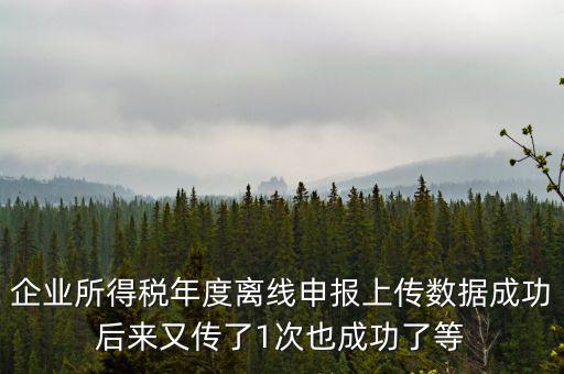 企業(yè)所得稅年度離線申報(bào)上傳數(shù)據(jù)成功后來(lái)又傳了1次也成功了等