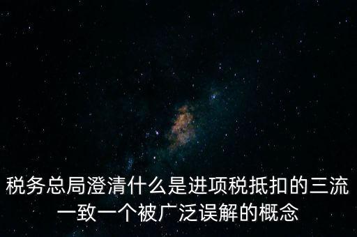 稅務(wù)總局澄清什么是進項稅抵扣的三流一致一個被廣泛誤解的概念