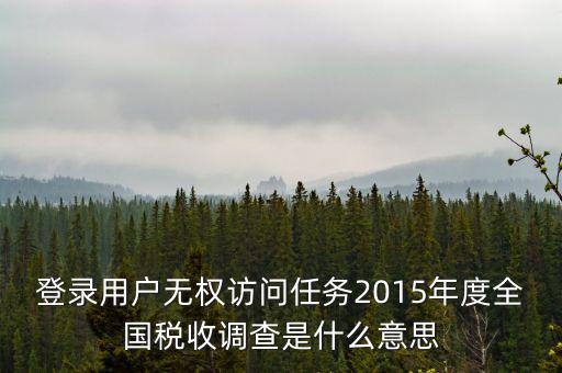 什么是全國(guó)稅收調(diào)查，登錄用戶無(wú)權(quán)訪問(wèn)任務(wù)2015年度全國(guó)稅收調(diào)查是什么意思