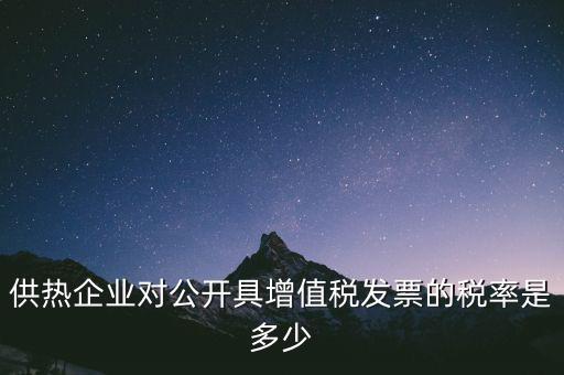 供熱企業(yè)對(duì)公開具增值稅發(fā)票的稅率是多少