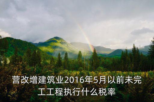 營(yíng)改增建筑業(yè)2016年5月以前未完工工程執(zhí)行什么稅率