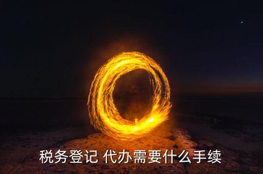 地稅可以代辦需要什么手續(xù)，稅務登記 代辦需要什么手續(xù)