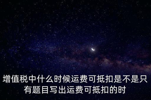 增值稅中什么時(shí)候運(yùn)費(fèi)可抵扣是不是只有題目寫(xiě)出運(yùn)費(fèi)可抵扣的時(shí)