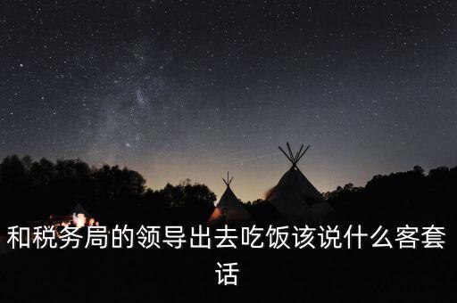 跟稅務局吃飯說什么，我是一家私企會計 如果同老板一起陪稅務稽查吃飯飯桌上怎么說話