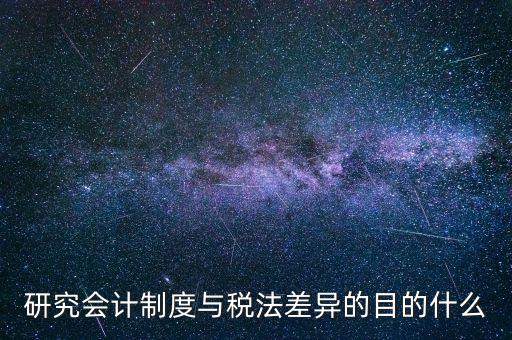 研究會(huì)計(jì)制度與稅法差異的目的什么