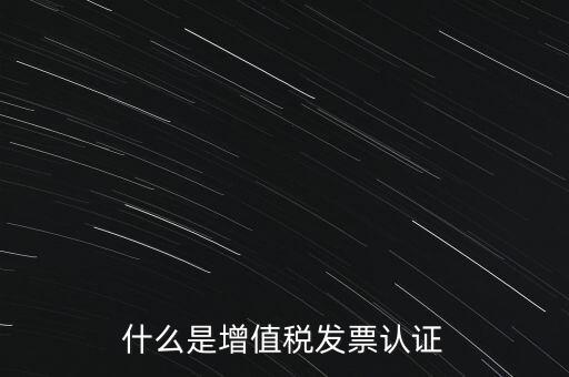 什么是增值稅專用發(fā)票認證，什么是增值稅發(fā)票認證