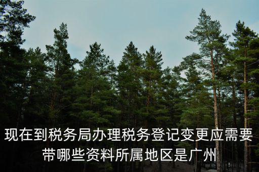 現(xiàn)在到稅務局辦理稅務登記變更應需要帶哪些資料所屬地區(qū)是廣州