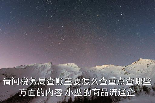 請問稅務局查賬主要怎么查重點查哪些方面的內容 小型的商品流通企