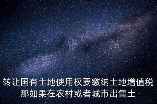 轉(zhuǎn)讓國(guó)有土地使用權(quán)要繳納土地增值稅那如果在農(nóng)村或者城市出售土